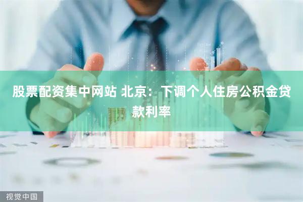 股票配资集中网站 北京：下调个人住房公积金贷款利率