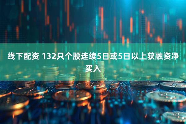线下配资 132只个股连续5日或5日以上获融资净买入