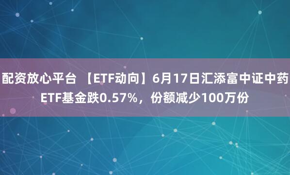 配资放心平台 【ETF动向】6月17日汇添富中证中药ETF基金跌0.57%，份额减少100万份