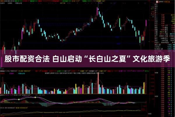 股市配资合法 白山启动“长白山之夏”文化旅游季