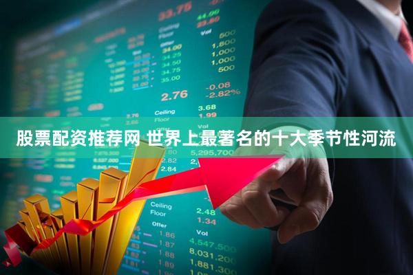 股票配资推荐网 世界上最著名的十大季节性河流