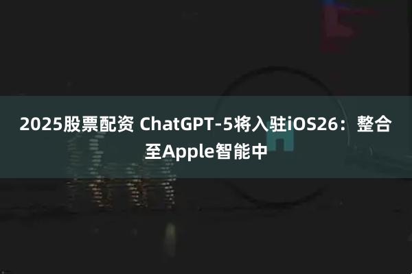 2025股票配资 ChatGPT-5将入驻iOS26：整合至Apple智能中