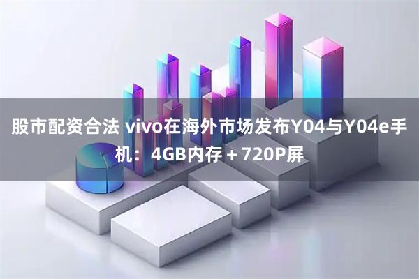 股市配资合法 vivo在海外市场发布Y04与Y04e手机：4GB内存＋720P屏