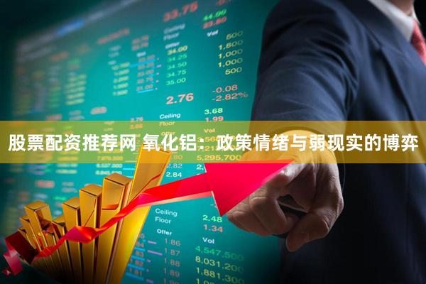股票配资推荐网 氧化铝：政策情绪与弱现实的博弈