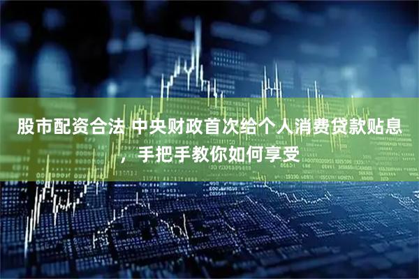 股市配资合法 中央财政首次给个人消费贷款贴息，手把手教你如何享受