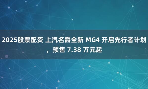 2025股票配资 上汽名爵全新 MG4 开启先行者计划，预售 7.38 万元起