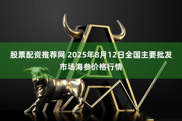 股票配资推荐网 2025年8月12日全国主要批发市场海参价格行情
