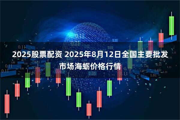 2025股票配资 2025年8月12日全国主要批发市场海蛎价格行情