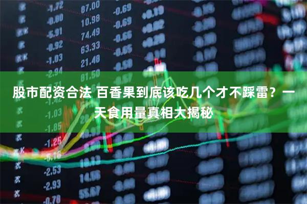 股市配资合法 百香果到底该吃几个才不踩雷？一天食用量真相大揭秘
